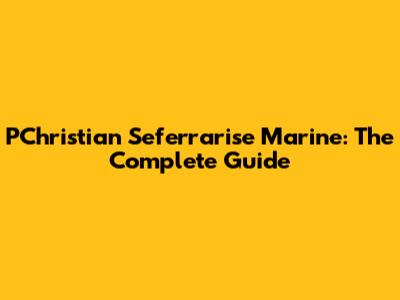 PChristian Seferrarise Marine: The Complete Guide