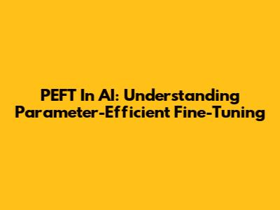 PEFT In AI: Understanding Parameter-Efficient Fine-Tuning