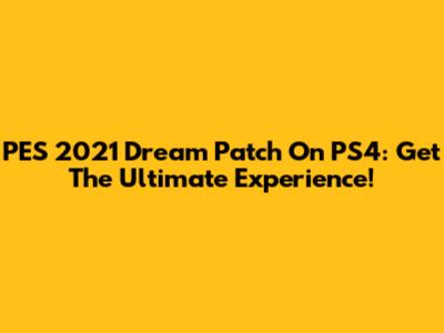 PES 2021 Dream Patch On PS4: Get The Ultimate Experience!