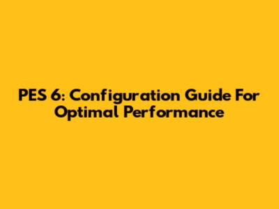 PES 6: Configuration Guide For Optimal Performance