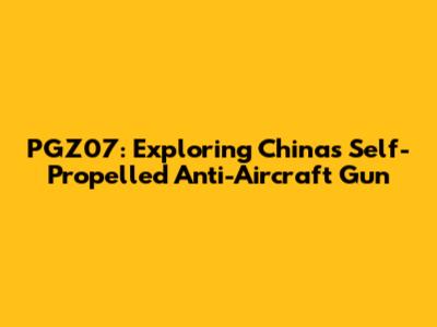 PGZ07: Exploring China's Self-Propelled Anti-Aircraft Gun