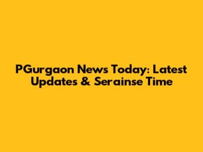 PGurgaon News Today: Latest Updates & Serainse Time