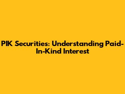 PIK Securities: Understanding Paid-In-Kind Interest