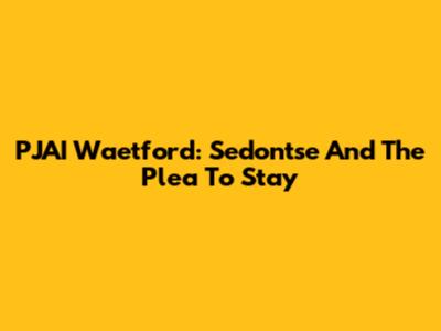 PJAI Waetford: Sedontse And The Plea To Stay