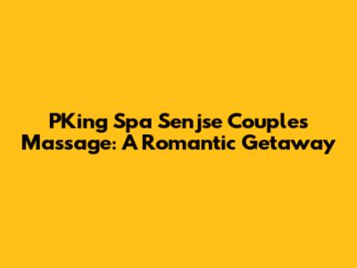 PKing Spa Senjse Couples Massage: A Romantic Getaway