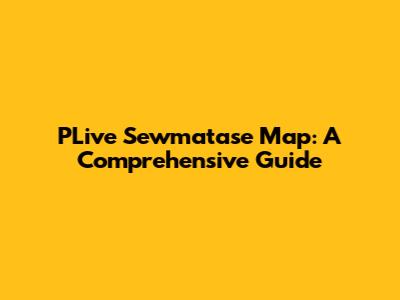 PLive Sewmatase Map: A Comprehensive Guide