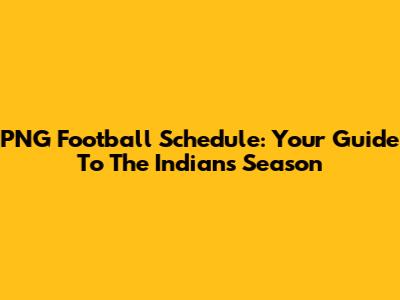 PNG Football Schedule: Your Guide To The Indians' Season