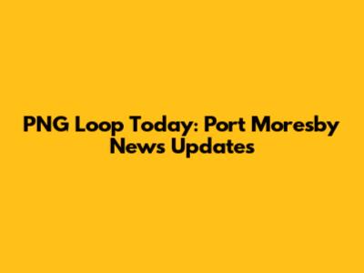 PNG Loop Today: Port Moresby News Updates
