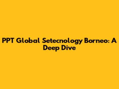 PPT Global Setecnology Borneo: A Deep Dive