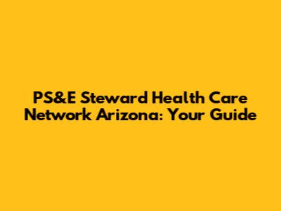 PS&E Steward Health Care Network Arizona: Your Guide