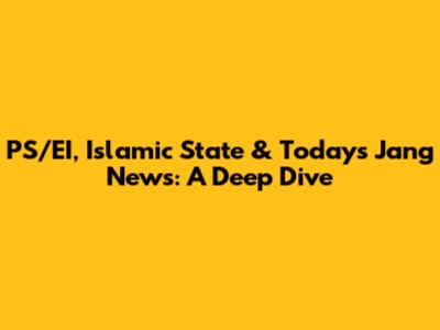 PS/EI, Islamic State & Today's Jang News: A Deep Dive