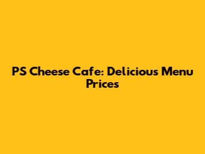 PS Cheese Cafe: Delicious Menu Prices
