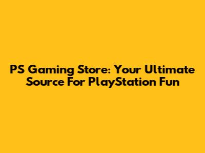 PS Gaming Store: Your Ultimate Source For PlayStation Fun