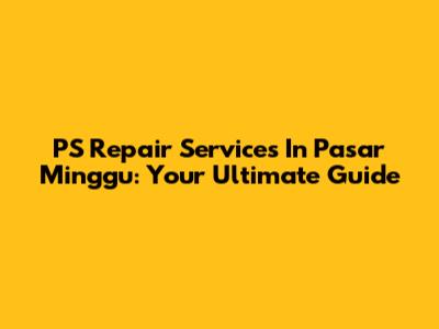 PS Repair Services In Pasar Minggu: Your Ultimate Guide