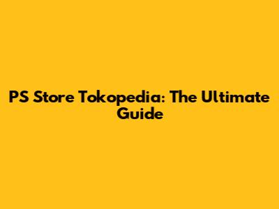 PS Store Tokopedia: The Ultimate Guide