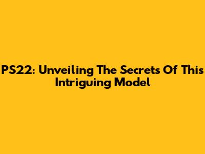 PS22: Unveiling The Secrets Of This Intriguing Model