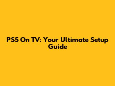 PS5 On TV: Your Ultimate Setup Guide