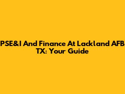 PSE&I And Finance At Lackland AFB TX: Your Guide