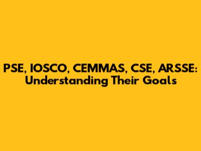 PSE, IOSCO, CEMMAS, CSE, ARSSE: Understanding Their Goals