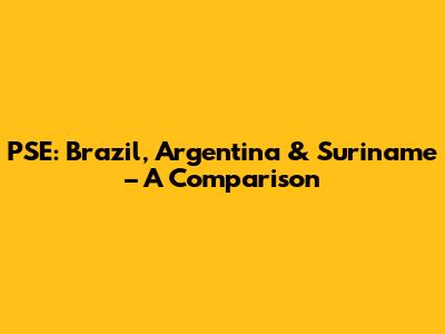 PSE: Brazil, Argentina & Suriname – A Comparison