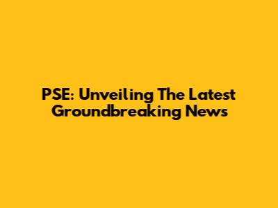 PSE: Unveiling The Latest Groundbreaking News