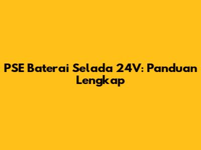 PSE Baterai Selada 24V: Panduan Lengkap