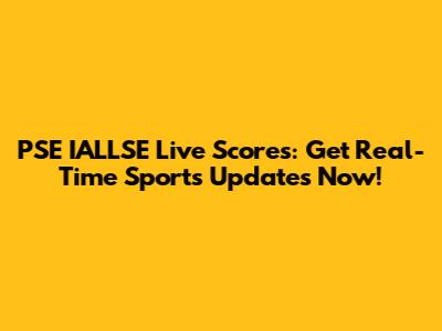 PSE IALLSE Live Scores: Get Real-Time Sports Updates Now!