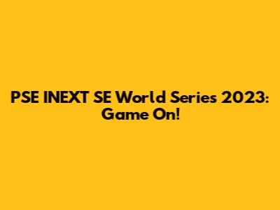 PSE INEXT SE World Series 2023: Game On!