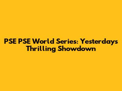 PSE PSE World Series: Yesterday's Thrilling Showdown