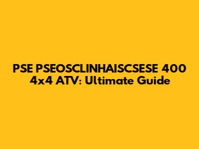PSE PSEOSCLINHAISCSESE 400 4x4 ATV: Ultimate Guide