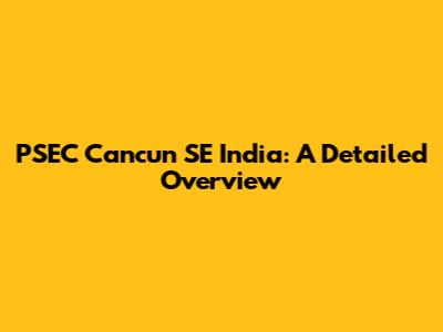 PSEC Cancun SE India: A Detailed Overview