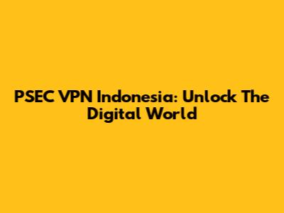 PSEC VPN Indonesia: Unlock The Digital World