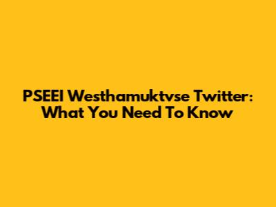 PSEEI Westhamuktvse Twitter: What You Need To Know