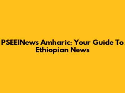 PSEEINews Amharic: Your Guide To Ethiopian News