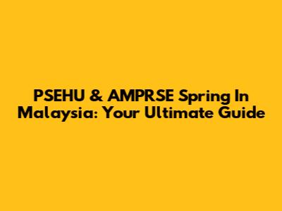 PSEHU & AMPRSE Spring In Malaysia: Your Ultimate Guide