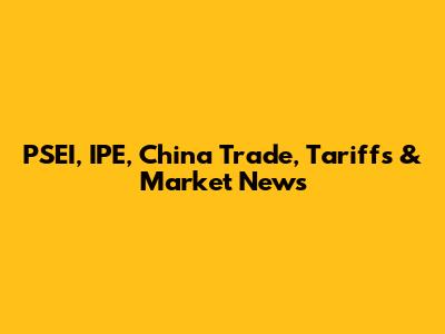 PSEI, IPE, China Trade, Tariffs & Market News