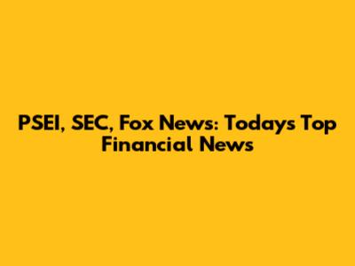 PSEI, SEC, Fox News: Today's Top Financial News