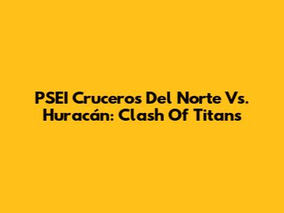PSEI Cruceros Del Norte Vs. Huracán: Clash Of Titans