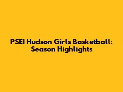PSEI Hudson Girls Basketball: Season Highlights