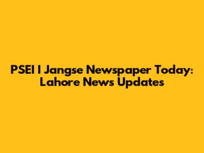 PSEI I Jangse Newspaper Today: Lahore News Updates