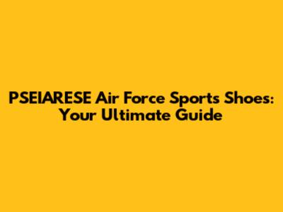PSEIARESE Air Force Sports Shoes: Your Ultimate Guide