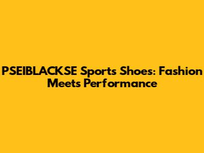 PSEIBLACKSE Sports Shoes: Fashion Meets Performance