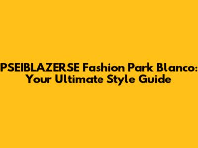 PSEIBLAZERSE Fashion Park Blanco: Your Ultimate Style Guide