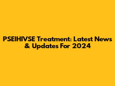 PSEIHIVSE Treatment: Latest News & Updates For 2024