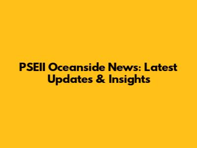 PSEII Oceanside News: Latest Updates & Insights