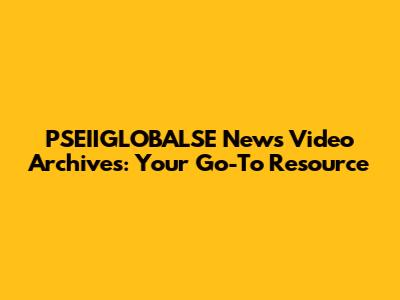 PSEIIGLOBALSE News Video Archives: Your Go-To Resource