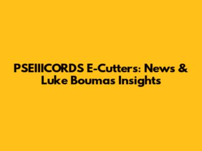 PSEIIICORDS E-Cutters: News & Luke Bouma's Insights