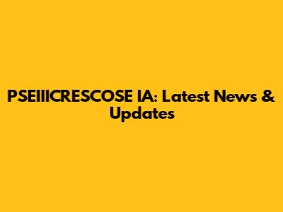 PSEIIICRESCOSE IA: Latest News & Updates