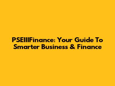 PSEIIIFinance: Your Guide To Smarter Business & Finance
