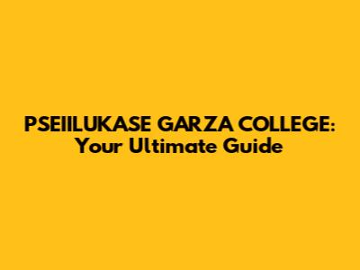PSEIILUKASE GARZA COLLEGE: Your Ultimate Guide